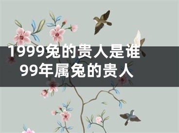 1999兔的贵人是谁 99年属兔的贵人
