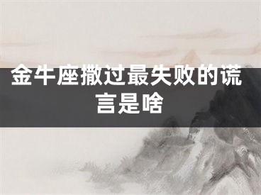 金牛座撒过最失败的谎言是啥