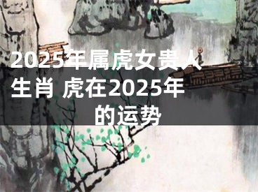 2025年属虎女贵人生肖 虎在2025年的运势
