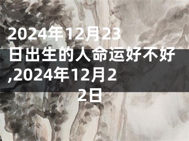 2024年12月23日出生的人命运好不好,2024年12月22日