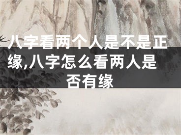 八字看两个人是不是正缘,八字怎么看两人是否有缘