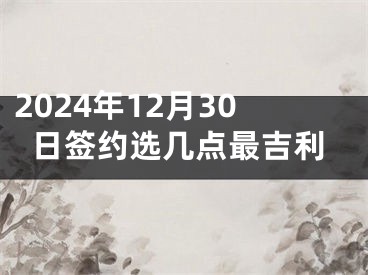 2024年12月30日签约选几点最吉利