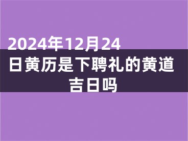 2024年12月24日黄历是下聘礼的黄道吉日吗