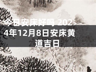 今日安床好吗 2024年12月8日安床黄道吉日