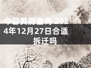 今日黄历查询 2024年12月27日合适拆迁吗