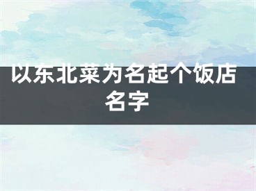 以东北菜为名起个饭店名字