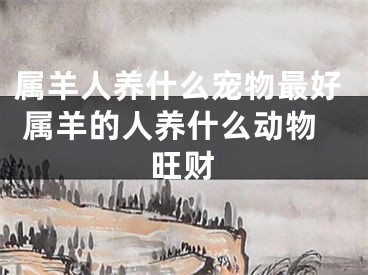 属羊人养什么宠物最好 属羊的人养什么动物旺财