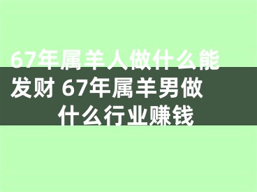 67年属羊人做什么能发财 67年属羊男做什么行业赚钱
