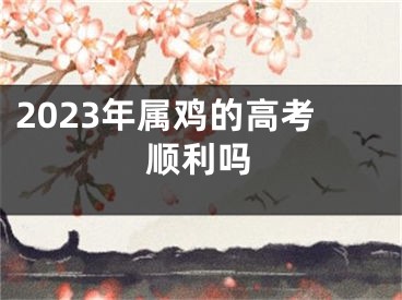 2023年属鸡的高考顺利吗