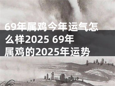 69年属鸡今年运气怎么样2025 69年属鸡的2025年运势