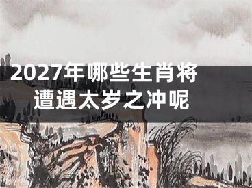 2027年哪些生肖将遭遇太岁之冲呢 