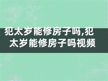 犯太岁能修房子吗,犯太岁能修房子吗视频