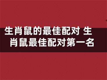 生肖鼠的最佳配对 生肖鼠最佳配对第一名