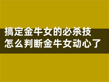 搞定金牛女的必杀技 怎么判断金牛女动心了