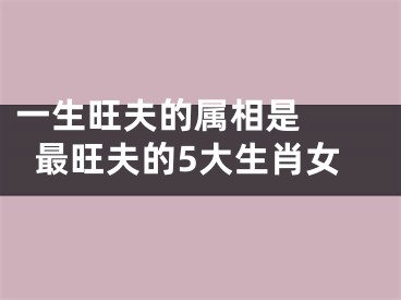 一生旺夫的属相是  最旺夫的5大生肖女
