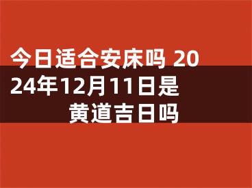 今日适合安床吗 2024年12月11日是黄道吉日吗
