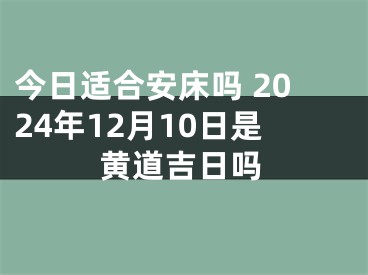 今日适合安床吗 2024年12月10日是黄道吉日吗