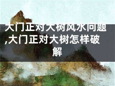 大门正对大树风水问题,大门正对大树怎样破解