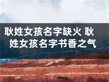 耿姓女孩名字缺火 耿姓女孩名字书香之气