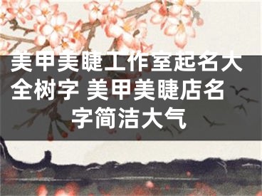 美甲美睫工作室起名大全树字 美甲美睫店名字简洁大气