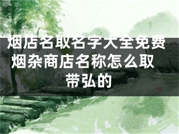 烟店名取名字大全免费 烟杂商店名称怎么取带弘的