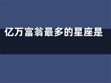 亿万富翁最多的星座是 