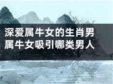 深爱属牛女的生肖男 属牛女吸引哪类男人 