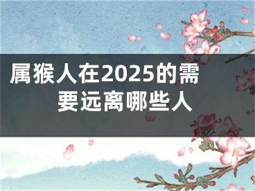 属猴人在2025的需要远离哪些人