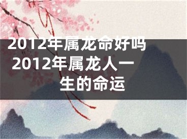 2012年属龙命好吗 2012年属龙人一生的命运