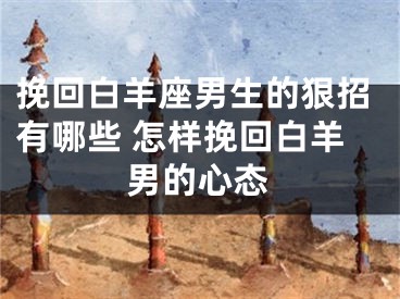 挽回白羊座男生的狠招有哪些 怎样挽回白羊男的心态
