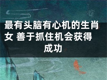 最有头脑有心机的生肖女 善于抓住机会获得成功