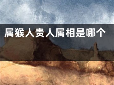 属猴人贵人属相是哪个 