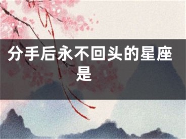 分手后永不回头的星座是 
