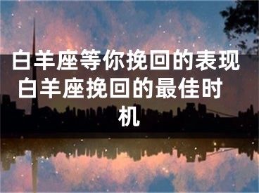 白羊座等你挽回的表现 白羊座挽回的最佳时机