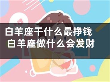 白羊座干什么最挣钱  白羊座做什么会发财