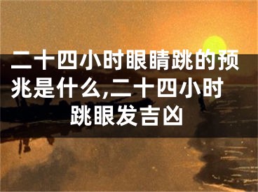 二十四小时眼睛跳的预兆是什么,二十四小时跳眼发吉凶