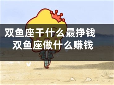 双鱼座干什么最挣钱  双鱼座做什么赚钱