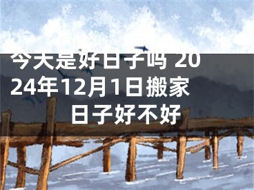 今天是好日子吗 2024年12月1日搬家日子好不好