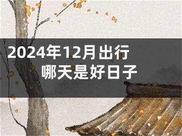 2024年12月出行哪天是好日子