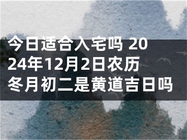 今日适合入宅吗 2024年12月2日农历冬月初二是黄道吉日吗