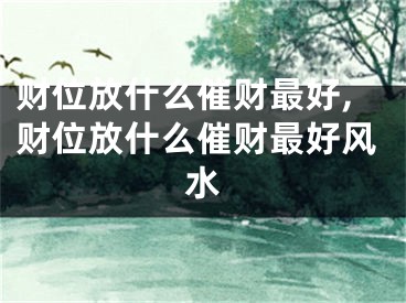 财位放什么催财最好,财位放什么催财最好风水