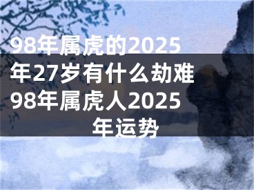 98年属虎的2025年27岁有什么劫难 98年属虎人2025年运势