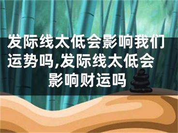 发际线太低会影响我们运势吗,发际线太低会影响财运吗