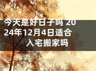今天是好日子吗 2024年12月4日适合入宅搬家吗