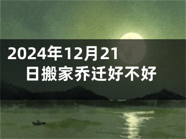 2024年12月21日搬家乔迁好不好