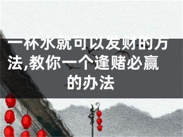 一杯水就可以发财的方法,教你一个逢赌必赢的办法