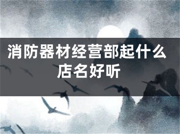 消防器材经营部起什么店名好听