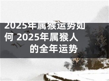2025年属猴运势如何 2025年属猴人的全年运势