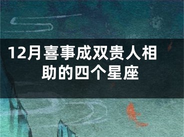 12月喜事成双贵人相助的四个星座