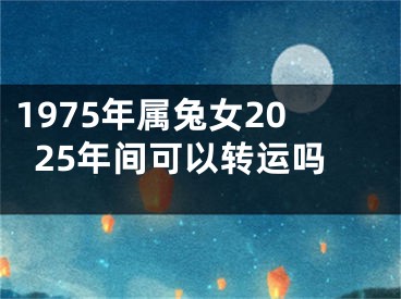 1975年属兔女2025年间可以转运吗